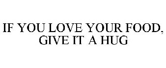 IF YOU LOVE YOUR FOOD, GIVE IT A HUG