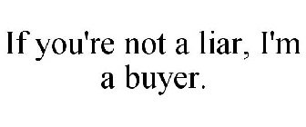 IF YOU'RE NOT A LIAR, I'M A BUYER.