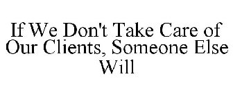 IF WE DON'T TAKE CARE OF OUR CLIENTS, SOMEONE ELSE WILL