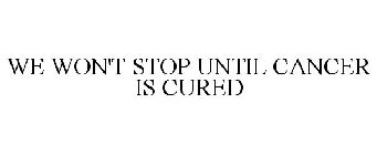 WE WON'T STOP UNTIL CANCER IS CURED