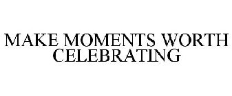 MAKE MOMENTS WORTH CELEBRATING