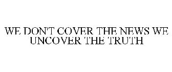 WE DON'T COVER THE NEWS WE UNCOVER THE TRUTH