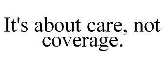 IT'S ABOUT CARE, NOT COVERAGE.