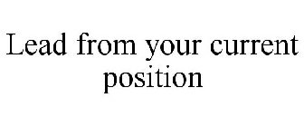 LEAD FROM YOUR CURRENT POSITION