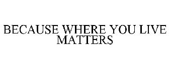 BECAUSE WHERE YOU LIVE MATTERS
