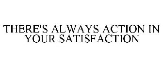 THERE'S ALWAYS ACTION IN YOUR SATISFACTION