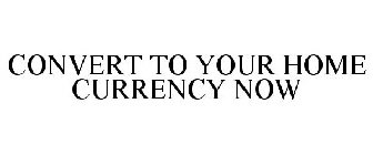 CONVERT TO YOUR HOME CURRENCY NOW