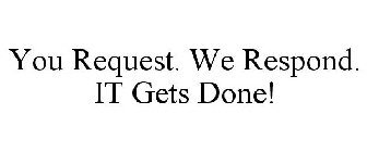 YOU REQUEST. WE RESPOND. IT GETS DONE!