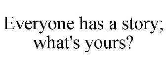 EVERYONE HAS A STORY; WHAT'S YOURS?