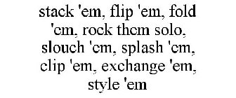 STACK 'EM, FLIP 'EM, FOLD 'EM, ROCK THEM SOLO, SLOUCH 'EM, SPLASH 'EM, CLIP 'EM, EXCHANGE 'EM, STYLE 'EM
