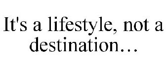 IT'S A LIFESTYLE, NOT A DESTINATION...