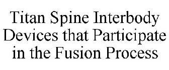 TITAN SPINE INTERBODY DEVICES THAT PARTICIPATE IN THE FUSION PROCESS