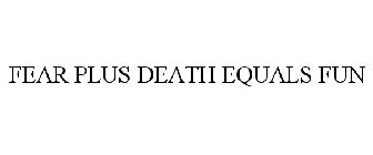 FEAR PLUS DEATH EQUALS FUN