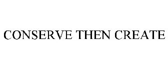 CONSERVE THEN CREATE