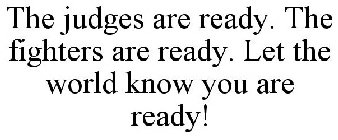 THE JUDGES ARE READY. THE FIGHTERS ARE READY. LET THE WORLD KNOW YOU ARE READY!