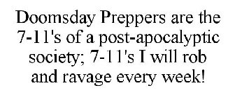 DOOMSDAY PREPPERS ARE THE 7-11'S OF A POST-APOCALYPTIC SOCIETY; 7-11'S I WILL ROB AND RAVAGE EVERY WEEK!