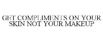 GET COMPLIMENTS ON YOUR SKIN NOT YOUR MAKEUP