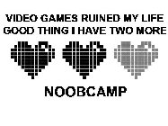 VIDEO GAMES RUINED MY LIFE GOOD THING I HAVE TWO MORE NOOBCAMP