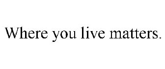 WHERE YOU LIVE MATTERS.