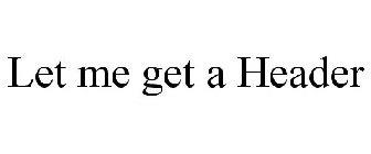 LET ME GET A HEADER
