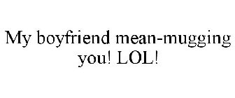 MY BOYFRIEND MEAN-MUGGING YOU! LOL!