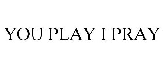 YOU PLAY . I PRAY