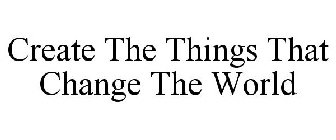 CREATE THE THINGS THAT CHANGE THE WORLD