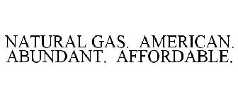 NATURAL GAS. AMERICAN. ABUNDANT. AFFORDABLE.