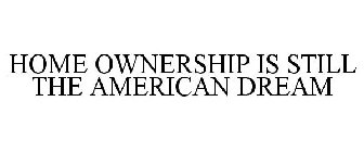 HOME OWNERSHIP IS STILL THE AMERICAN DREAM