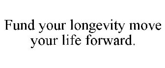 FUND YOUR LONGEVITY MOVE YOUR LIFE FORWARD.