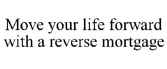 MOVE YOUR LIFE FORWARD WITH A REVERSE MORTGAGE