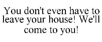 YOU DON'T EVEN HAVE TO LEAVE YOUR HOUSE! WE'LL COME TO YOU!