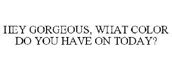 HEY GORGEOUS, WHAT COLOR DO YOU HAVE ON TODAY?