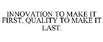 INNOVATION TO MAKE IT FIRST, QUALITY TOMAKE IT LAST.