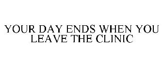 YOUR DAY ENDS WHEN YOU LEAVE THE CLINIC