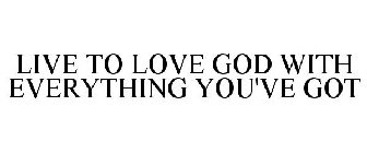 LIVE TO LOVE GOD WITH EVERYTHING YOU'VE GOT