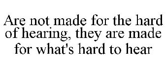 ARE NOT MADE FOR THE HARD OF HEARING, THEY ARE MADE FOR WHAT'S HARD TO HEAR