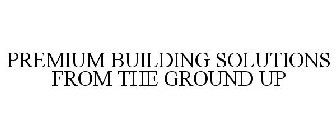 PREMIUM BUILDING SOLUTIONS FROM THE GROUND UP