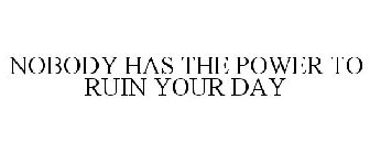NOBODY HAS THE POWER TO RUIN YOUR DAY