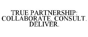 TRUE PARTNERSHIP: COLLABORATE. CONSULT. DELIVER.