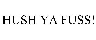HUSH YA FUSS!