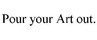 POUR YOUR ART OUT.