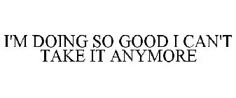 I'M DOING SO GOOD I CAN'T TAKE IT ANYMORE