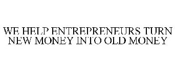 WE HELP ENTREPRENEURS TURN NEW MONEY INTO OLD MONEY