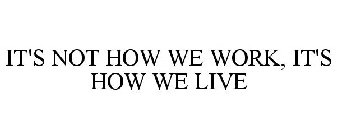 IT'S NOT HOW WE WORK, IT'S HOW WE LIVE