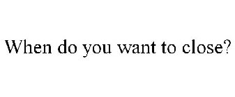 WHEN DO YOU WANT TO CLOSE?