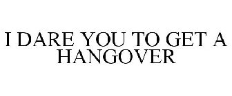 I DARE YOU TO GET A HANGOVER