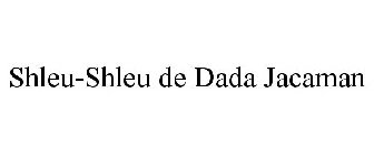 SHLEU-SHLEU DE DADA JACAMAN