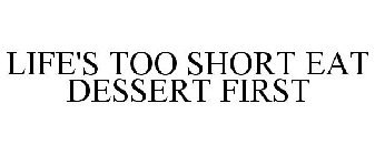 LIFE'S TOO SHORT EAT DESSERT FIRST