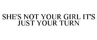 SHE'S NOT YOUR GIRL IT'S JUST YOUR TURN